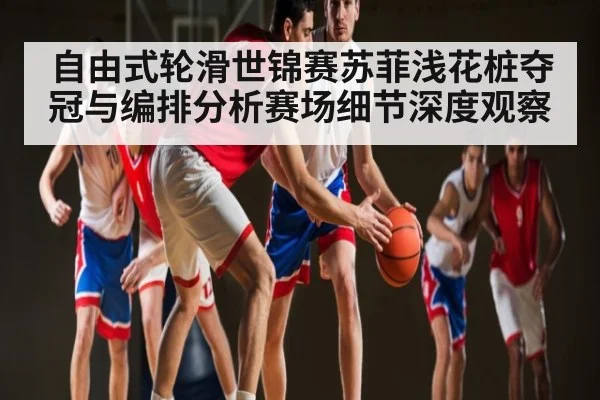 自由式轮滑世锦赛苏菲浅花桩夺冠与编排分析赛场细节深度观察 - bandao