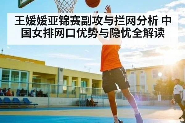 王媛媛亚锦赛副攻与拦网分析 中国女排网口优势与隐忧全解读